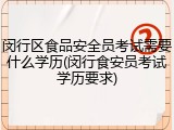 闵行区食品安全员考试需要什么学历(闵行食安员考试学历要求)