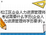 松江区企业人力资源管理师考试需要什么学历(企业人力资源管理师学历要求)
