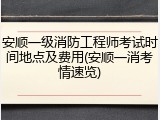 安顺一级消防工程师考试时间地点及费用(安顺一消考情速览)