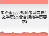 果洛企业合规师考试需要什么学历(企业合规师学历要求)
