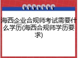 海西企业合规师考试需要什么学历(海西合规师学历要求)
