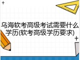乌海软考高级考试需要什么学历(软考高级学历要求)