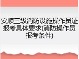 安顺三级消防设施操作员证报考具体要求(消防操作员报考条件)