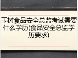 玉树食品安全总监考试需要什么学历(食品安全总监学历要求)