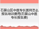 石景山区中医专长医师怎么报名培训费用(石景山中医专长报名费)