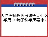 大同护师职称考试需要什么学历(护师职称学历要求)