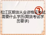 松江区期货从业资格证考试需要什么学历(期货考试学历要求)