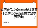 海西食品安全总监考试需要什么学历(海西食安总监学历要求)