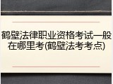 鹤壁法律职业资格考试一般在哪里考(鹤壁法考考点)