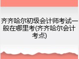 齐齐哈尔初级会计师考试一般在哪里考(齐齐哈尔会计考点)