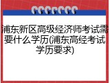 浦东新区高级经济师考试需要什么学历(浦东高经考试学历要求)