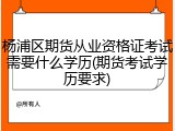 杨浦区期货从业资格证考试需要什么学历(期货考试学历要求)