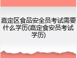 嘉定区食品安全员考试需要什么学历(嘉定食安员考试学历)