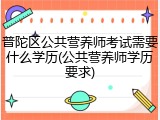 普陀区公共营养师考试需要什么学历(公共营养师学历要求)