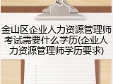 金山区企业人力资源管理师考试需要什么学历(企业人力资源管理师学历要求)