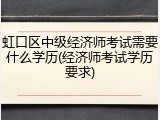 虹口区中级经济师考试需要什么学历(经济师考试学历要求)