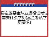 嘉定区基金从业资格证考试需要什么学历(基金考试学历要求)
