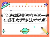 新乡法律职业资格考试一般在哪里考(新乡法考考点)