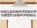 安顺冶金机电环评师培训学校哪里好(安顺环评师培训)