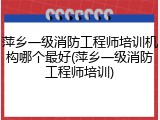 萍乡一级消防工程师培训机构哪个最好(萍乡一级消防工程师培训)