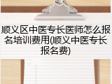 顺义区中医专长医师怎么报名培训费用(顺义中医专长报名费)