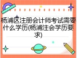 杨浦区注册会计师考试需要什么学历(杨浦注会学历要求)