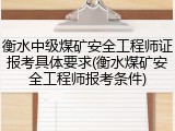 衡水中级煤矿安全工程师证报考具体要求(衡水煤矿安全工程师报考条件)