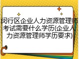 闵行区企业人力资源管理师考试需要什么学历(企业人力资源管理师学历要求)