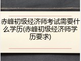 赤峰初级经济师考试需要什么学历(赤峰初级经济师学历要求)