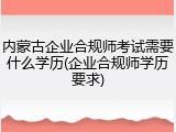 内蒙古企业合规师考试需要什么学历(企业合规师学历要求)