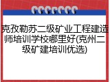克孜勒苏二级矿业工程建造师培训学校哪里好(克州二级矿建培训优选)