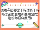 德宏一级安装工程造价工程师怎么报名培训费用(德宏造价师报名费用)