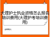 大理护士执业资格怎么报名培训费用(大理护考培训费用)