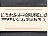 长治水运材料检测师证在哪里报考(水运检测师报考点)