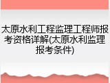 太原水利工程监理工程师报考资格详解(太原水利监理报考条件)