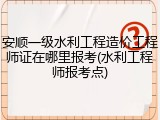 安顺一级水利工程造价工程师证在哪里报考(水利工程师报考点)