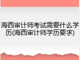 海西审计师考试需要什么学历(海西审计师学历要求)