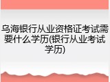 乌海银行从业资格证考试需要什么学历(银行从业考试学历)
