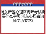 浦东新区心理咨询师考试需要什么学历(浦东心理咨询师学历要求)