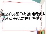 德宏护师职称考试时间地点及费用(德宏护师考情)