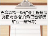 巴音郭楞一级矿业工程建造师报考资格详解(巴音郭楞矿业一建报考)