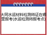 大同水运材料检测师证在哪里报考(水运检测师报考点)