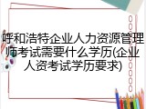 呼和浩特企业人力资源管理师考试需要什么学历(企业人资考试学历要求)