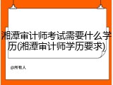 湘潭审计师考试需要什么学历(湘潭审计师学历要求)