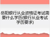 岳阳银行从业资格证考试需要什么学历(银行从业考试学历要求)