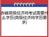 赤峰高级经济师考试需要什么学历(高级经济师学历要求)