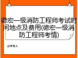 德宏一级消防工程师考试时间地点及费用(德宏一级消防工程师考情)