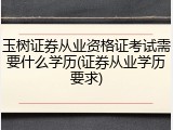 玉树证券从业资格证考试需要什么学历(证券从业学历要求)