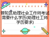 普陀区助理社会工作师考试需要什么学历(助理社工师学历要求)