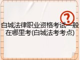 白城法律职业资格考试一般在哪里考(白城法考考点)
